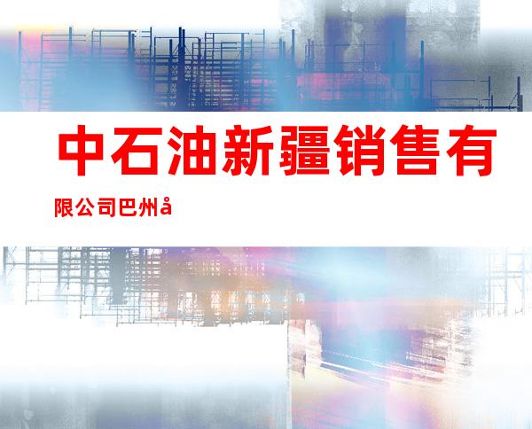 中石油新疆销售有限公司巴州和硕中心加油站